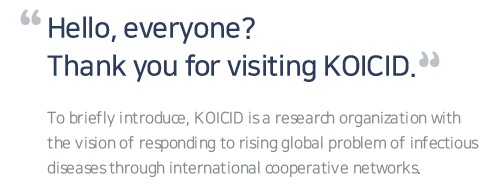 Hello, everyone? Thank you for visiting KOICID. To briefly introduce, KOICID is a research organization with the vision of responding to rising global problem of infectious diseases through international cooperative networks.